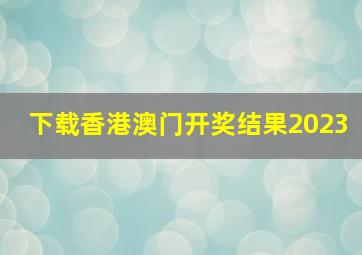 下载香港澳门开奖结果2023