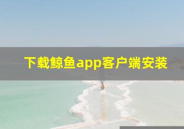 下载鲸鱼app客户端安装