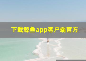 下载鲸鱼app客户端官方