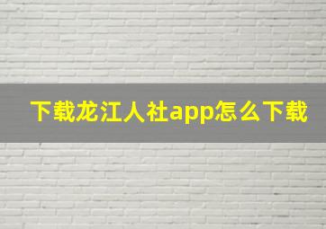 下载龙江人社app怎么下载