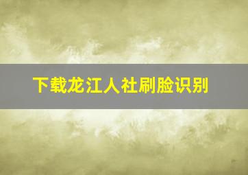 下载龙江人社刷脸识别