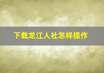 下载龙江人社怎样操作