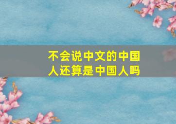 不会说中文的中国人还算是中国人吗