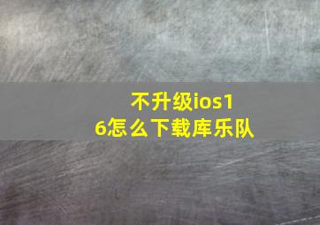 不升级ios16怎么下载库乐队