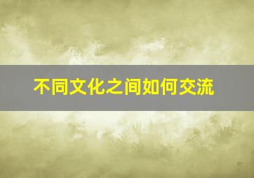 不同文化之间如何交流