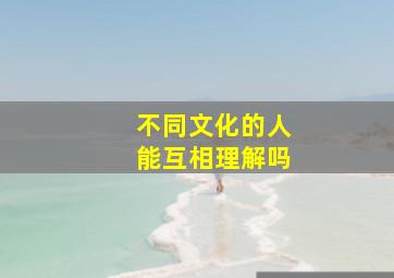 不同文化的人能互相理解吗