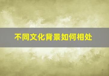 不同文化背景如何相处