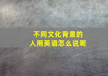 不同文化背景的人用英语怎么说呢