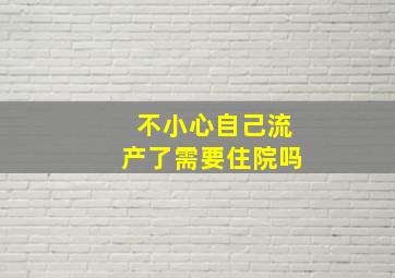 不小心自己流产了需要住院吗