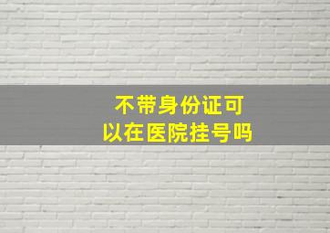 不带身份证可以在医院挂号吗