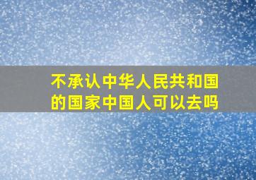 不承认中华人民共和国的国家中国人可以去吗