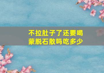 不拉肚子了还要喝蒙脱石散吗吃多少