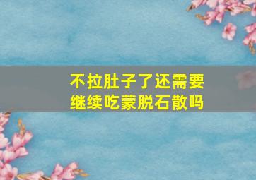 不拉肚子了还需要继续吃蒙脱石散吗