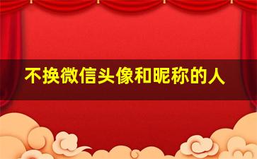 不换微信头像和昵称的人