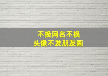 不换网名不换头像不发朋友圈