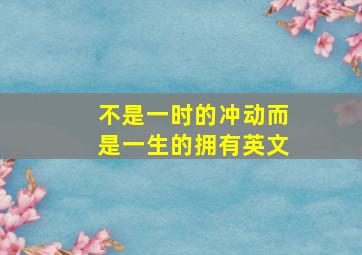 不是一时的冲动而是一生的拥有英文