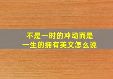 不是一时的冲动而是一生的拥有英文怎么说