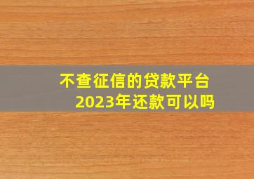 不查征信的贷款平台2023年还款可以吗