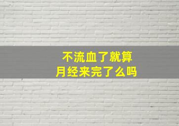 不流血了就算月经来完了么吗