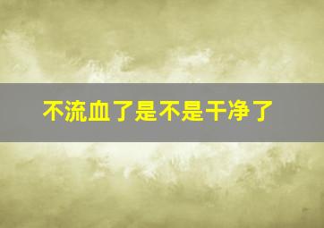 不流血了是不是干净了