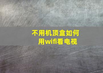 不用机顶盒如何用wifi看电视