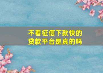 不看征信下款快的贷款平台是真的吗