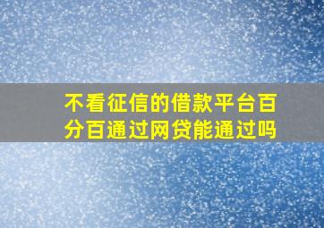 不看征信的借款平台百分百通过网贷能通过吗