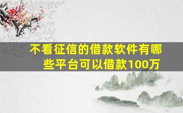 不看征信的借款软件有哪些平台可以借款100万