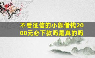 不看征信的小额借钱2000元必下款吗是真的吗