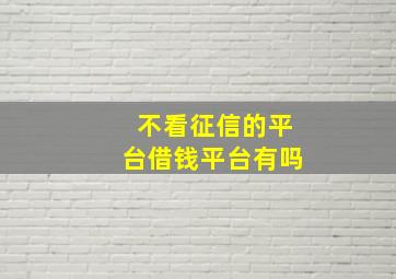 不看征信的平台借钱平台有吗