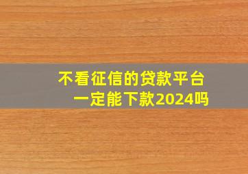 不看征信的贷款平台一定能下款2024吗