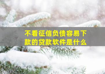 不看征信负债容易下款的贷款软件是什么