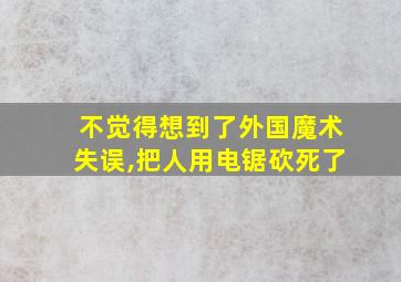 不觉得想到了外国魔术失误,把人用电锯砍死了