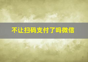 不让扫码支付了吗微信