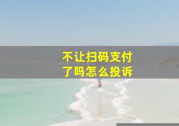 不让扫码支付了吗怎么投诉