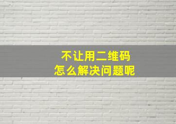 不让用二维码怎么解决问题呢