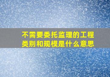 不需要委托监理的工程类别和规模是什么意思