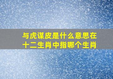 与虎谋皮是什么意思在十二生肖中指哪个生肖