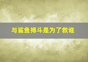 与鲨鱼搏斗是为了救谁