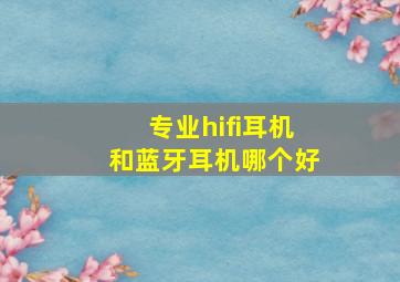 专业hifi耳机和蓝牙耳机哪个好