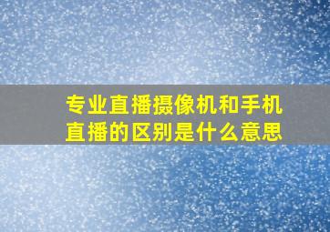 专业直播摄像机和手机直播的区别是什么意思