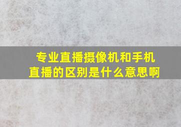 专业直播摄像机和手机直播的区别是什么意思啊