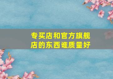 专买店和官方旗舰店的东西谁质量好