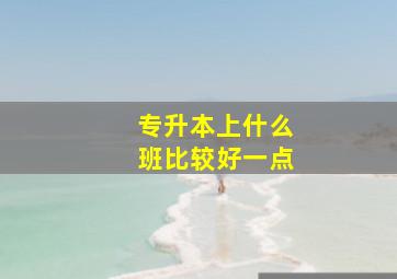 专升本上什么班比较好一点