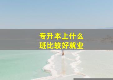 专升本上什么班比较好就业