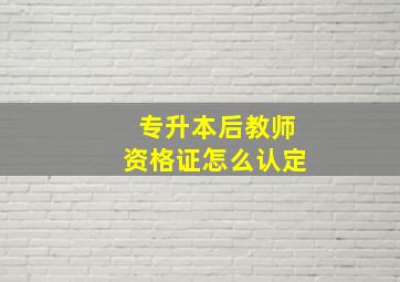 专升本后教师资格证怎么认定