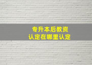 专升本后教资认定在哪里认定