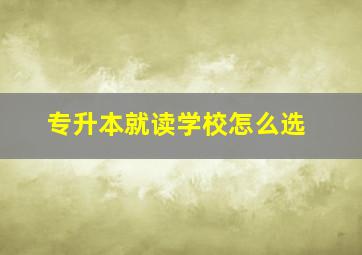 专升本就读学校怎么选