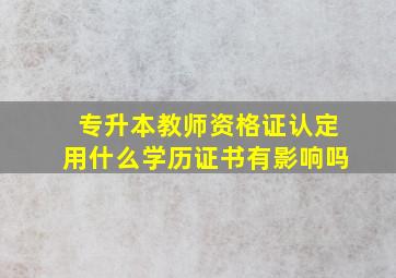 专升本教师资格证认定用什么学历证书有影响吗