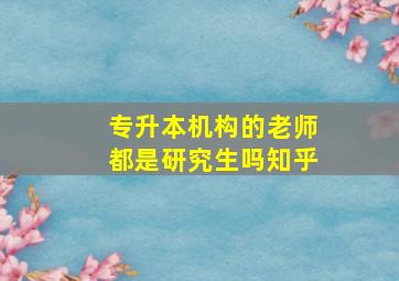 专升本机构的老师都是研究生吗知乎